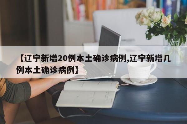 【辽宁新增20例本土确诊病例,辽宁新增几例本土确诊病例】