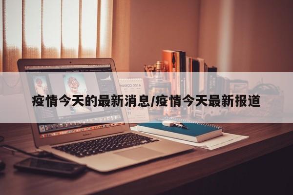 疫情今天的最新消息/疫情今天最新报道