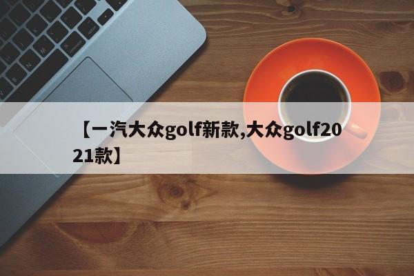 【一汽大众golf新款,大众golf2021款】