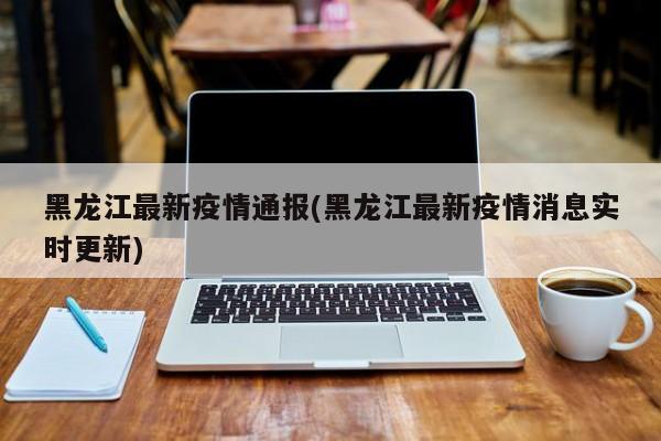 黑龙江最新疫情通报(黑龙江最新疫情消息实时更新)