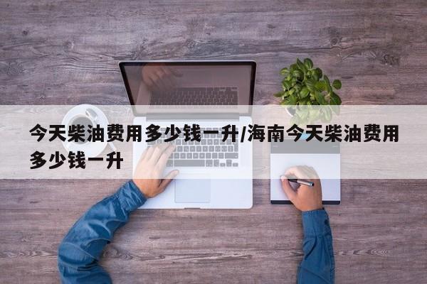 今天柴油费用多少钱一升/海南今天柴油费用多少钱一升
