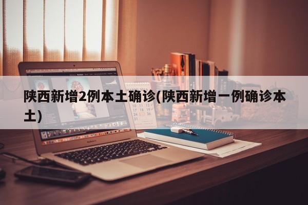 陕西新增2例本土确诊(陕西新增一例确诊本土)