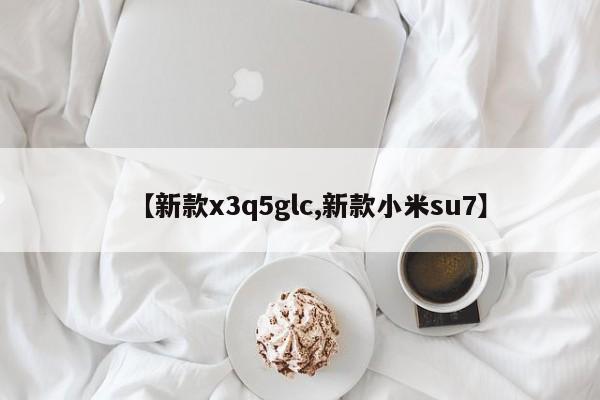 【新款x3q5glc,新款小米su7】