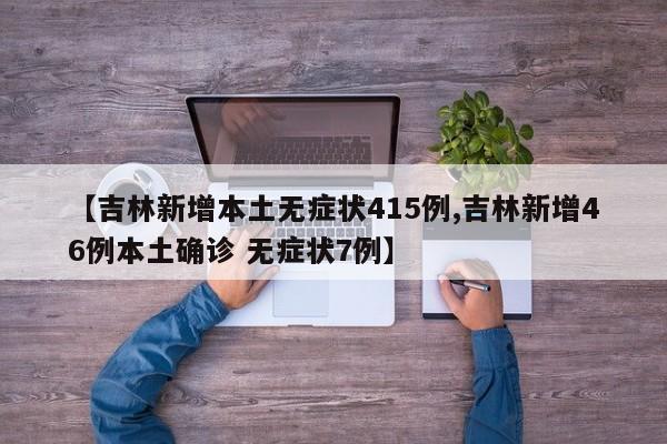 【吉林新增本土无症状415例,吉林新增46例本土确诊 无症状7例】