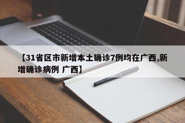 【31省区市新增本土确诊7例均在广西,新增确诊病例 广西】