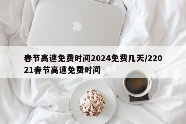 春节高速免费时间2024免费几天/22021春节高速免费时间