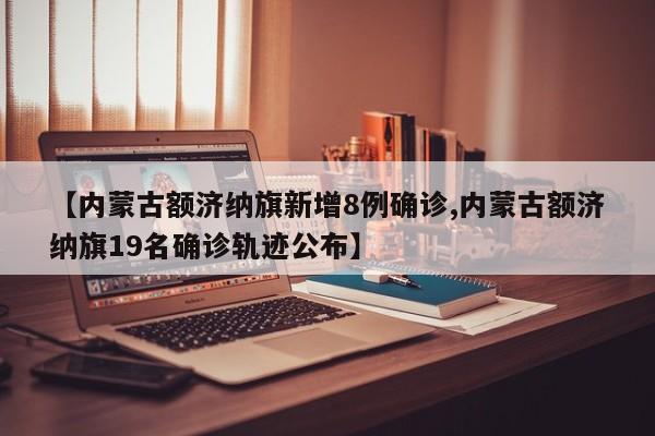 【内蒙古额济纳旗新增8例确诊,内蒙古额济纳旗19名确诊轨迹公布】