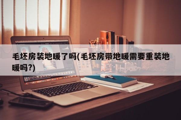 毛坯房装地暖了吗(毛坯房带地暖需要重装地暖吗?)