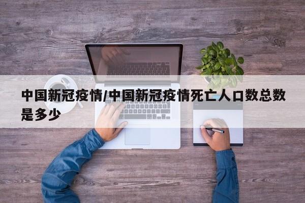中国新冠疫情/中国新冠疫情死亡人口数总数是多少
