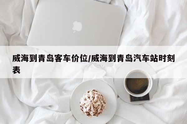 威海到青岛客车价位/威海到青岛汽车站时刻表