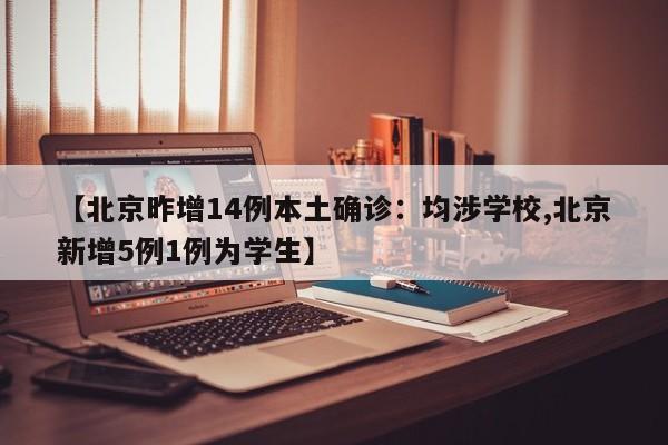 【北京昨增14例本土确诊:均涉学校,北京新增5例1例为学生】