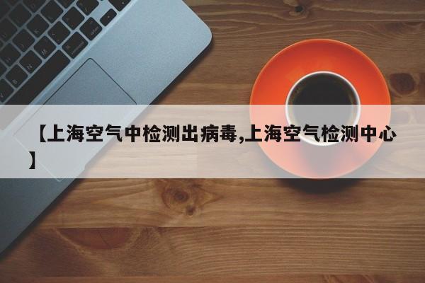 【上海空气中检测出病毒,上海空气检测中心】