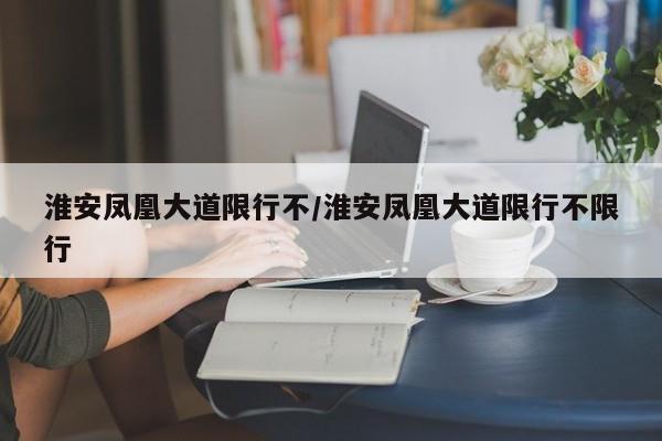 淮安凤凰大道限行不/淮安凤凰大道限行不限行