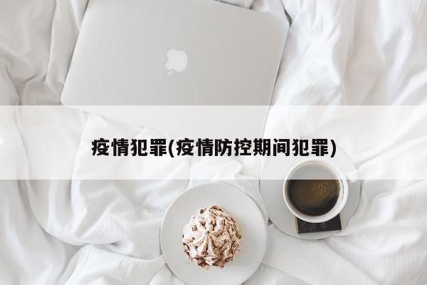 疫情犯罪(疫情防控期间犯罪)