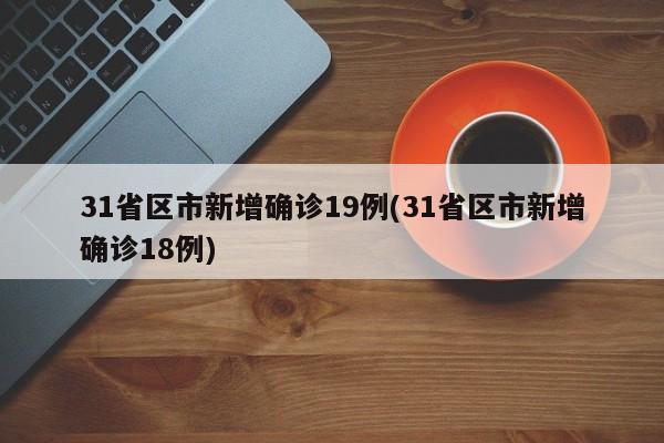 31省区市新增确诊19例(31省区市新增确诊18例)