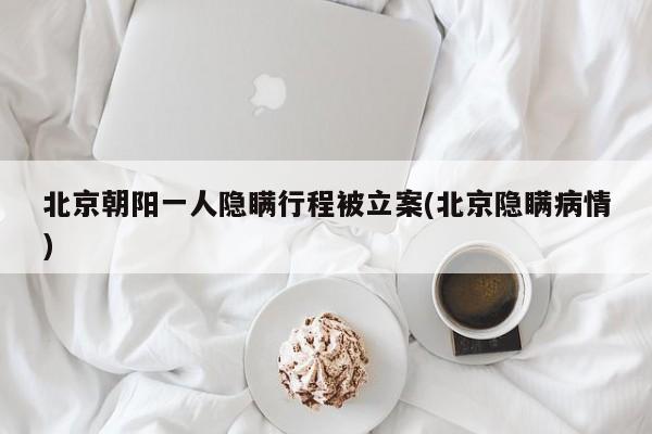 北京朝阳一人隐瞒行程被立案(北京隐瞒病情)