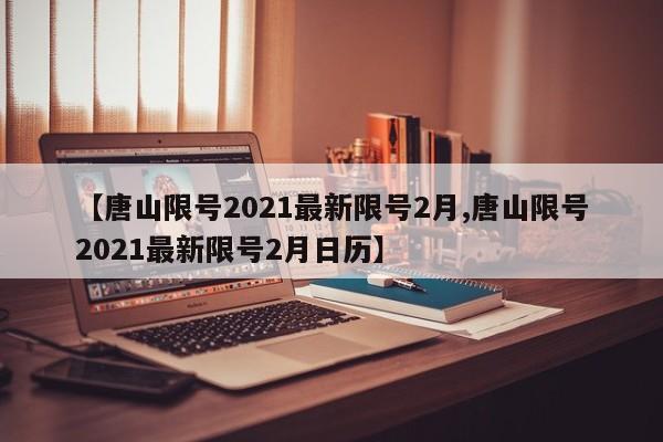 【唐山限号2021最新限号2月,唐山限号2021最新限号2月日历】