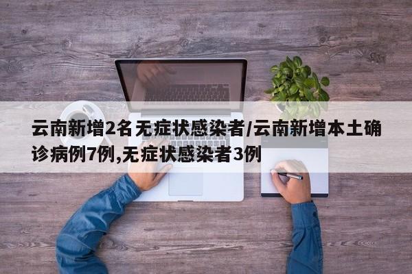 云南新增2名无症状感染者/云南新增本土确诊病例7例,无症状感染者3例