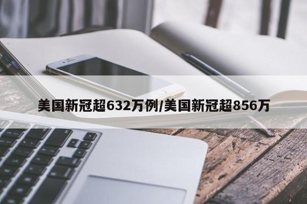 美国新冠超632万例/美国新冠超856万