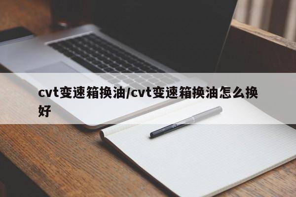 cvt变速箱换油/cvt变速箱换油怎么换好