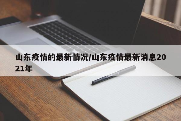 山东疫情的最新情况/山东疫情最新消息2021年