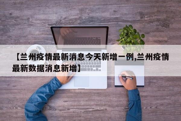 【兰州疫情最新消息今天新增一例,兰州疫情最新数据消息新增】