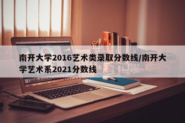 南开大学2016艺术类录取分数线/南开大学艺术系2021分数线