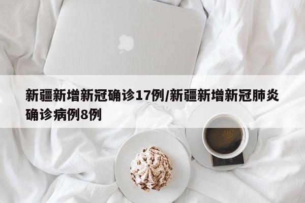新疆新增新冠确诊17例/新疆新增新冠肺炎确诊病例8例