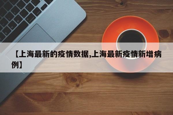 【上海最新的疫情数据,上海最新疫情新增病例】