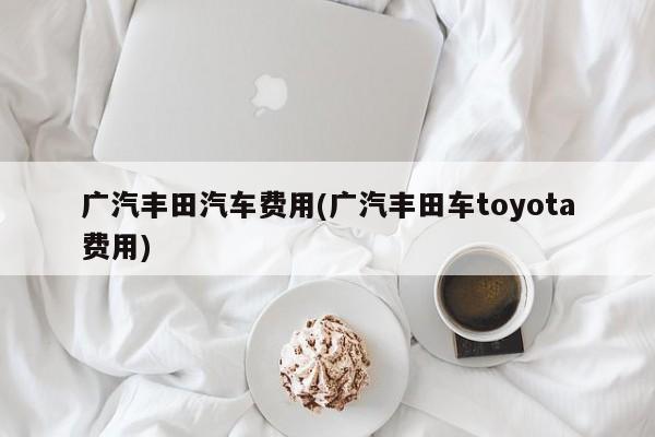 广汽丰田汽车费用(广汽丰田车toyota费用)