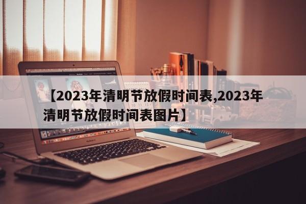 【2023年清明节放假时间表,2023年清明节放假时间表图片】