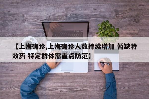 【上海确诊,上海确诊人数持续增加 暂缺特效药 特定群体需重点防范】