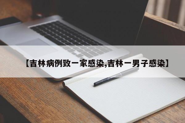 【吉林病例致一家感染,吉林一男子感染】