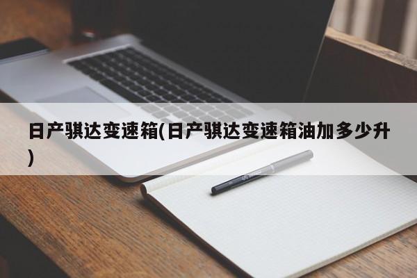 日产骐达变速箱(日产骐达变速箱油加多少升)
