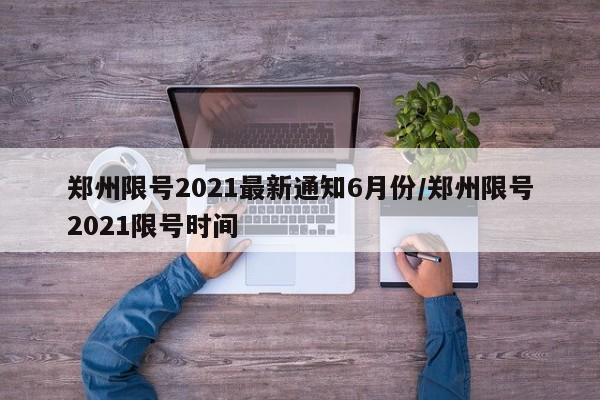 郑州限号2021最新通知6月份/郑州限号2021限号时间