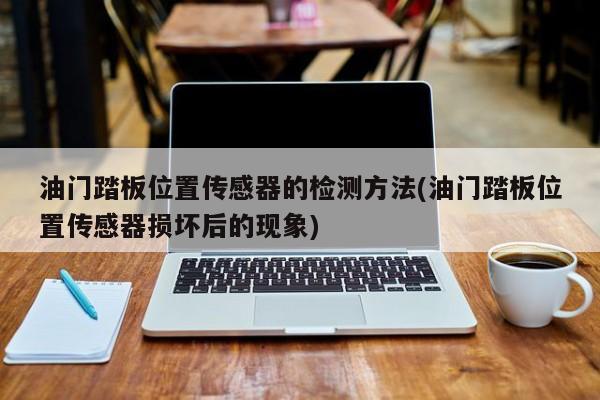 油门踏板位置传感器的检测方法(油门踏板位置传感器损坏后的现象)