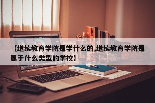 【继续教育学院是学什么的,继续教育学院是属于什么类型的学校】