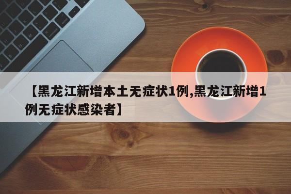 【黑龙江新增本土无症状1例,黑龙江新增1例无症状感染者】