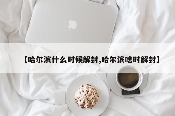 【哈尔滨什么时候解封,哈尔滨啥时解封】