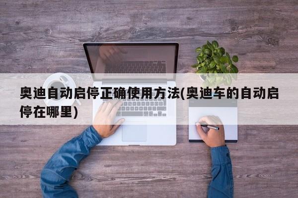 奥迪自动启停正确使用方法(奥迪车的自动启停在哪里)