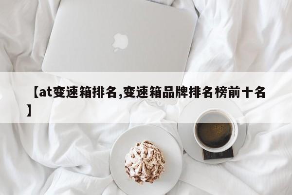 【at变速箱排名,变速箱品牌排名榜前十名】
