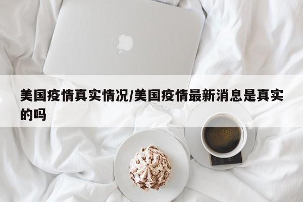 美国疫情真实情况/美国疫情最新消息是真实的吗