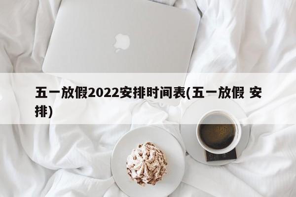 五一放假2022安排时间表(五一放假 安排)