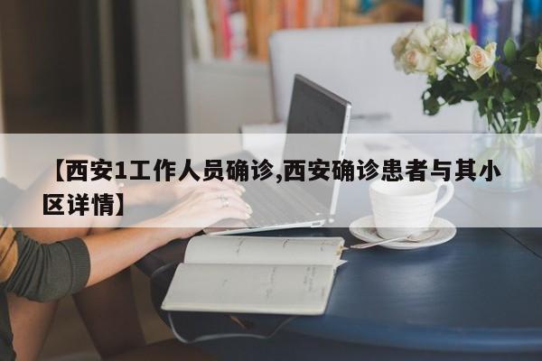 【西安1工作人员确诊,西安确诊患者与其小区详情】