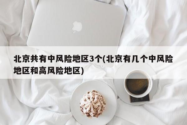 北京共有中风险地区3个(北京有几个中风险地区和高风险地区)