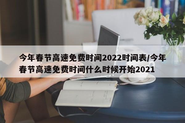 今年春节高速免费时间2022时间表/今年春节高速免费时间什么时候开始2021