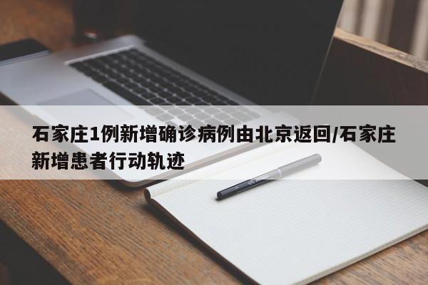 石家庄1例新增确诊病例由北京返回/石家庄新增患者行动轨迹