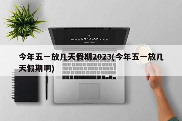 今年五一放几天假期2023(今年五一放几天假期啊)