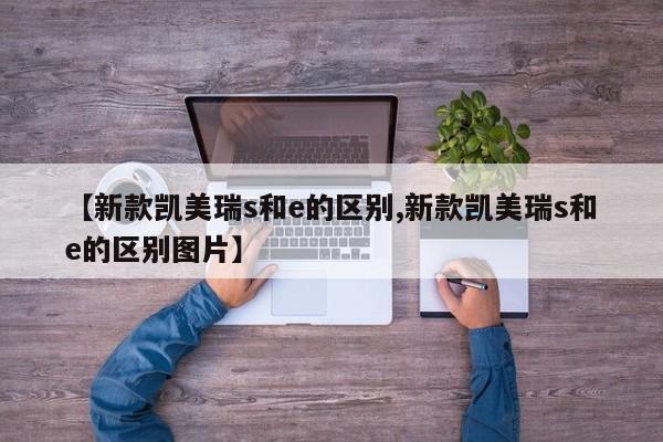 【新款凯美瑞s和e的区别,新款凯美瑞s和e的区别图片】