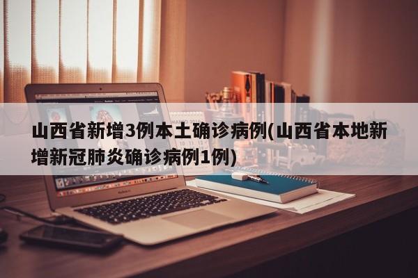 山西省新增3例本土确诊病例(山西省本地新增新冠肺炎确诊病例1例)